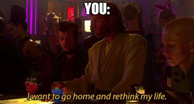 I want to go home and rethink my life | YOU: | image tagged in i want to go home and rethink my life | made w/ Imgflip meme maker