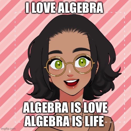 Yes | I LOVE ALGEBRA; ALGEBRA IS LOVE
ALGEBRA IS LIFE | image tagged in another ram3n picrew | made w/ Imgflip meme maker