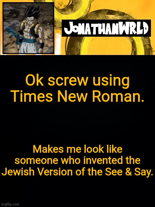 Ok screw using Times New Roman. Makes me look like someone who invented the Jewish Version of the See & Say. | image tagged in jonathan's wrld | made w/ Imgflip meme maker