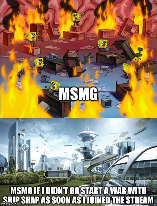 Ruining every stream I go to on imgflip since 2019 | MSMG; MSMG IF I DIDN’T GO START A WAR WITH SHIP SHAP AS SOON AS I JOINED THE STREAM | image tagged in spongebob fire,the future world if | made w/ Imgflip meme maker