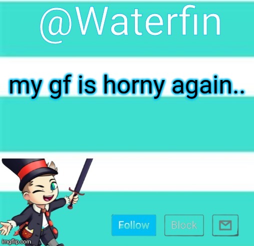 Waterfins Template | my gf is horny again.. | image tagged in waterfins template | made w/ Imgflip meme maker