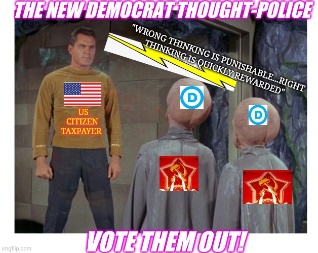 THE NEW DEMOCRAT THOUGHT-POLICE; "WRONG THINKING IS PUNISHABLE...RIGHT THINKING IS QUICKLY REWARDED"; US CITIZEN TAXPAYER; VOTE THEM OUT! | image tagged in democrat,radical,communist socialist,losers,get outta here | made w/ Imgflip meme maker