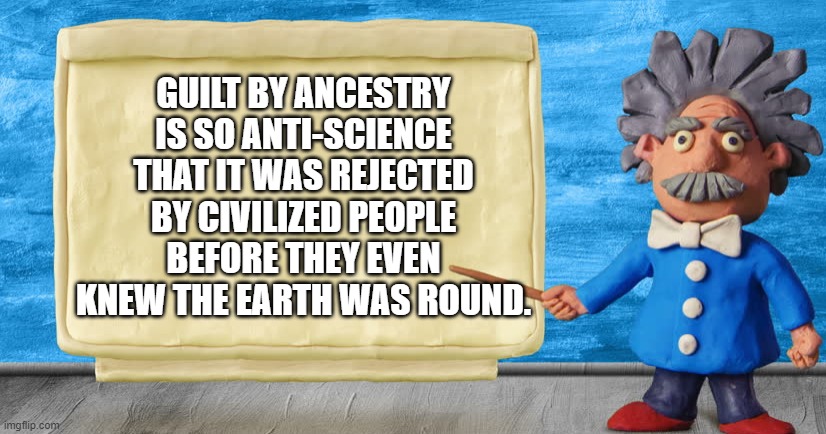 Guilt by Ancestry |  GUILT BY ANCESTRY IS SO ANTI-SCIENCE THAT IT WAS REJECTED BY CIVILIZED PEOPLE BEFORE THEY EVEN KNEW THE EARTH WAS ROUND. | image tagged in science rules | made w/ Imgflip meme maker