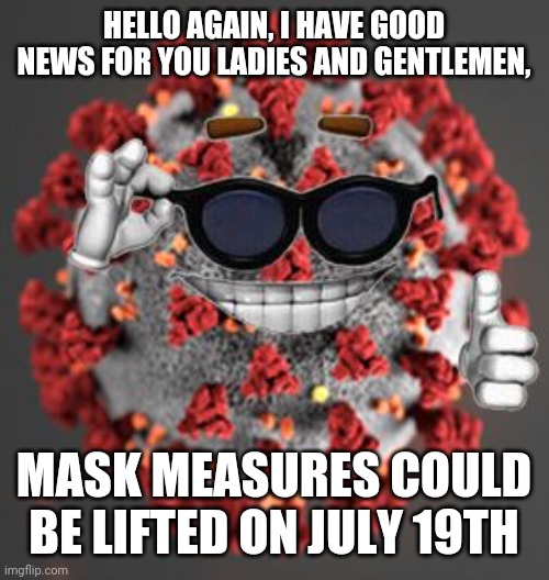 æ | HELLO AGAIN, I HAVE GOOD NEWS FOR YOU LADIES AND GENTLEMEN, MASK MEASURES COULD BE LIFTED ON JULY 19TH | image tagged in coronavirus,covid-19,covid,sars,covid19,kek | made w/ Imgflip meme maker