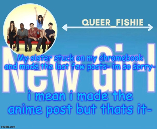 queer_fishie's temp | My sister stuck on my chromebook and made the last few posts- im so sorry-; i mean i made the anime post but thats it- | image tagged in queer_fishie's temp | made w/ Imgflip meme maker