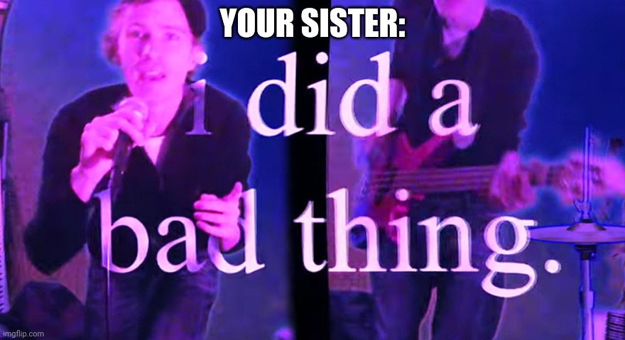 I did a bad thing | YOUR SISTER: | image tagged in i did a bad thing | made w/ Imgflip meme maker