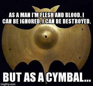 AS A MAN I'M FLESH AND BLOOD. I CAN BE IGNORED. I CAN BE DESTROYED.  BUT AS A CYMBAL... | image tagged in AdviceAnimals | made w/ Imgflip meme maker