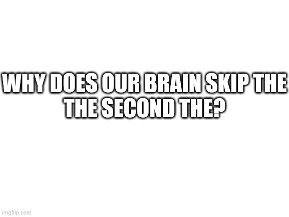 Blank White Template | WHY DOES OUR BRAIN SKIP THE
THE SECOND THE? | image tagged in blank white template | made w/ Imgflip meme maker