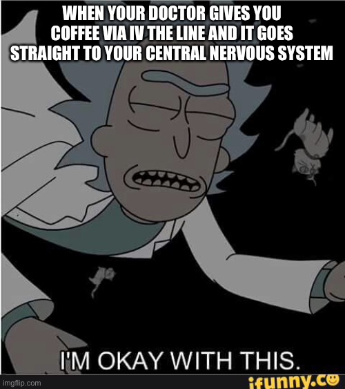 Crazy train Rick coffee | WHEN YOUR DOCTOR GIVES YOU COFFEE VIA IV THE LINE AND IT GOES STRAIGHT TO YOUR CENTRAL NERVOUS SYSTEM | image tagged in coffee,doctor,nervous system,crazy,blackout train | made w/ Imgflip meme maker