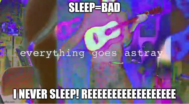 Everything goes astray | SLEEP=BAD; I NEVER SLEEP! REEEEEEEEEEEEEEEEEE | image tagged in everything goes astray | made w/ Imgflip meme maker