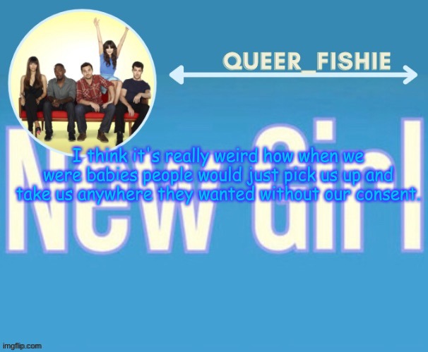 queer_fishie's temp | I think it's really weird how when we were babies people would just pick us up and take us anywhere they wanted without our consent. | image tagged in queer_fishie's temp | made w/ Imgflip meme maker