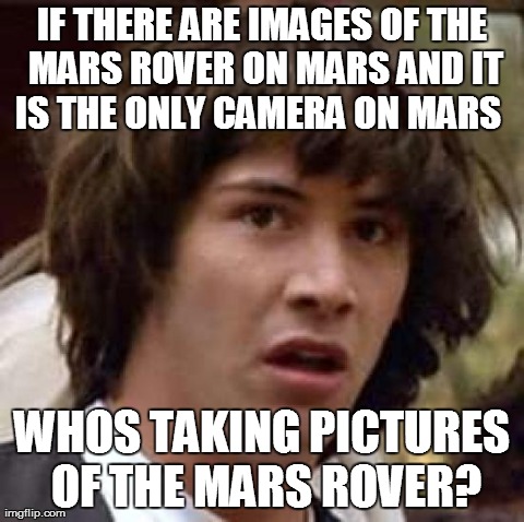 Conspiracy Keanu Meme | IF THERE ARE IMAGES OF THE MARS ROVER ON MARS AND IT IS THE ONLY CAMERA ON MARS   WHOS TAKING PICTURES OF THE MARS ROVER? | image tagged in memes,conspiracy keanu | made w/ Imgflip meme maker