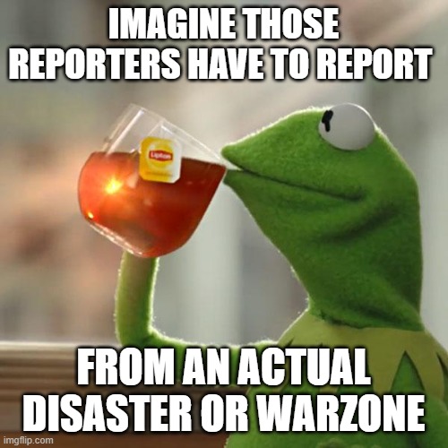 But That's None Of My Business Meme | IMAGINE THOSE REPORTERS HAVE TO REPORT FROM AN ACTUAL DISASTER OR WARZONE | image tagged in memes,but that's none of my business,kermit the frog | made w/ Imgflip meme maker