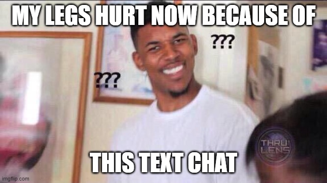 MY LEGS HURT NOW BECAUSE OF THIS TEXT CHAT | image tagged in black guy confused | made w/ Imgflip meme maker