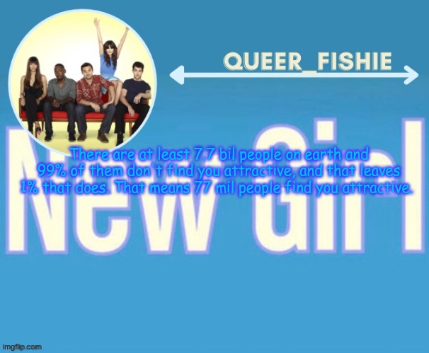 queer_fishie's temp | There are at least 7.7 bil people on earth and 99% of them don't find you attractive, and that leaves 1% that does. That means 77 mil people find you attractive. | image tagged in queer_fishie's temp | made w/ Imgflip meme maker