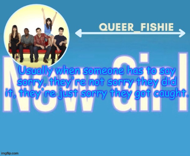 queer_fishie's temp | Usually when someone has to say sorry, they're not sorry they did it, they're just sorry they got caught. | image tagged in queer_fishie's temp | made w/ Imgflip meme maker