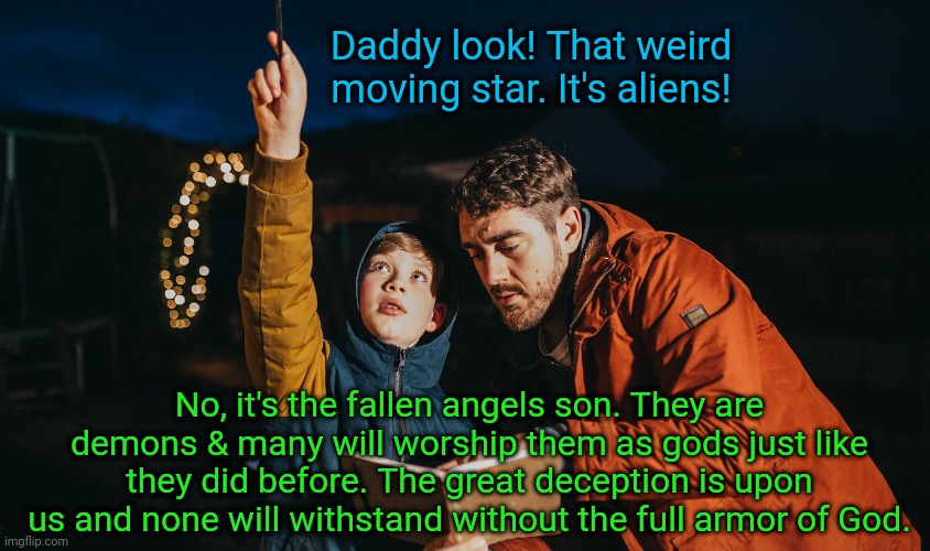Daddy look! That weird moving star. It's aliens! No, it's the fallen angels son. They are demons & many will worship them as gods just like they did before. The great deception is upon us and none will withstand without the full armor of God. | image tagged in demonic,invasion,end times,god is love,deception | made w/ Imgflip meme maker