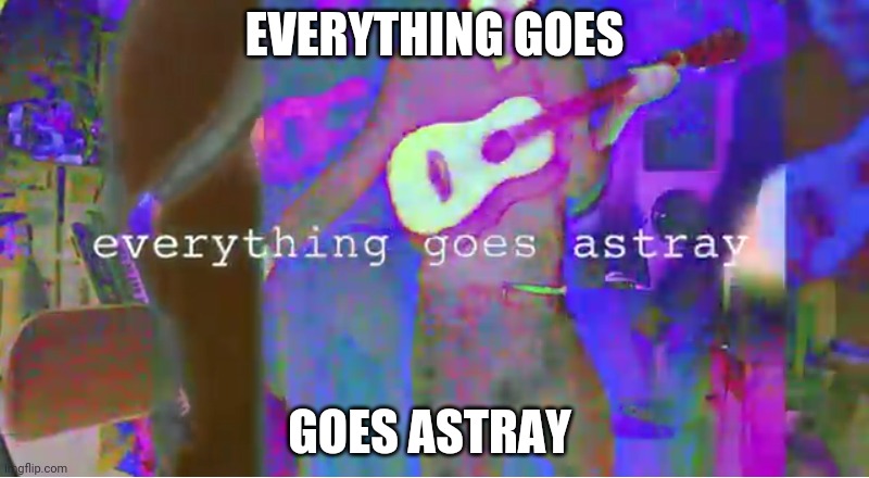 Everything goes astray | EVERYTHING GOES; GOES ASTRAY | image tagged in everything goes astray | made w/ Imgflip meme maker