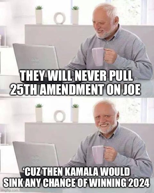Hide the Pain Harold | THEY WILL NEVER PULL 25TH AMENDMENT ON JOE; ‘CUZ THEN KAMALA WOULD SINK ANY CHANCE OF WINNING 2024 | image tagged in memes,hide the pain harold | made w/ Imgflip meme maker
