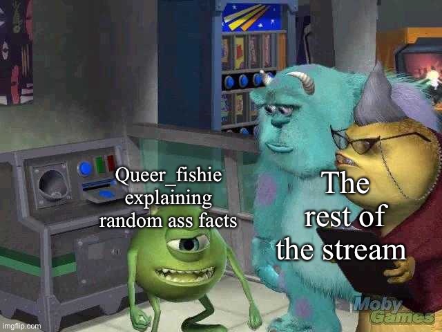 Like what? | The rest of the stream; Queer_fishie explaining random ass facts | image tagged in mike wazowski trying to explain | made w/ Imgflip meme maker