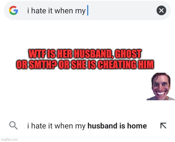 I hate google | WTF IS HER HUSBAND, GHOST OR SMTH? OR SHE IS CHEATING HIM | image tagged in i hate it when,google | made w/ Imgflip meme maker