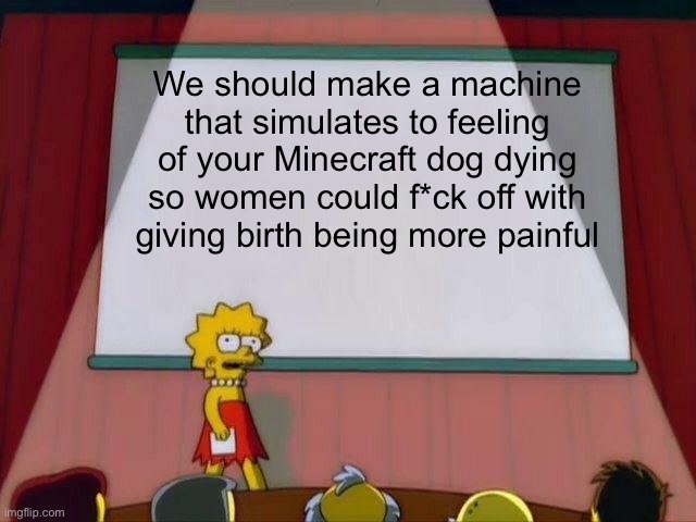 Comment if it comes out rude to you | We should make a machine that simulates to feeling of your Minecraft dog dying so women could f*ck off with giving birth being more painful | image tagged in lisa simpson's presentation | made w/ Imgflip meme maker