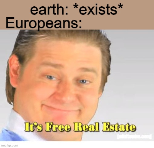 a mock meme | Europeans:; earth: *exists* | image tagged in it's free real estate | made w/ Imgflip meme maker