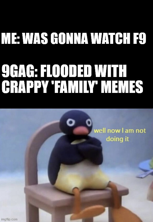 Churning out a million shitty marketing memes is less effective than focusing on the quality of a smaller number of fun memes | ME: WAS GONNA WATCH F9; 9GAG: FLOODED WITH CRAPPY 'FAMILY' MEMES | image tagged in well now i am not doing it | made w/ Imgflip meme maker