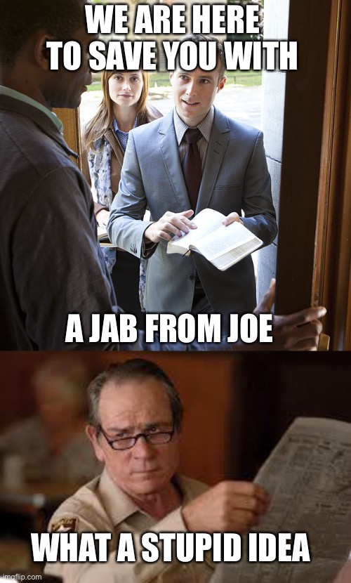 Biden really thinks people will let them in? | WE ARE HERE TO SAVE YOU WITH; A JAB FROM JOE; WHAT A STUPID IDEA | image tagged in jehova's witnesses,no country for old men tommy lee jones,door to door jab | made w/ Imgflip meme maker