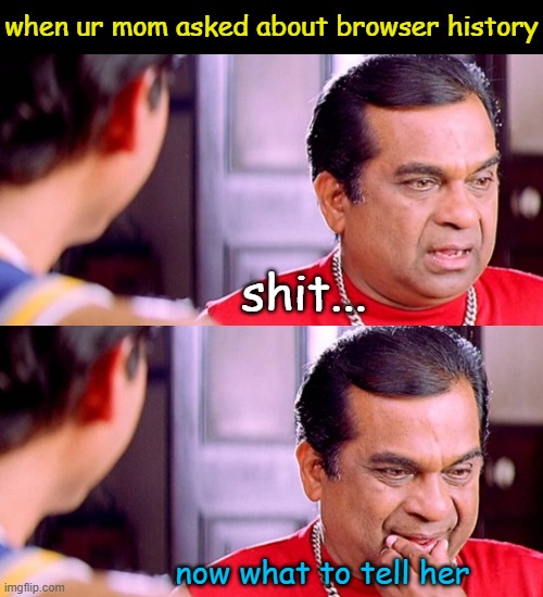 memes | when ur mom asked about browser history; shit... now what to tell her | image tagged in memes,funny memes,so true memes,dank memes,best memes,hilarious memes | made w/ Imgflip meme maker