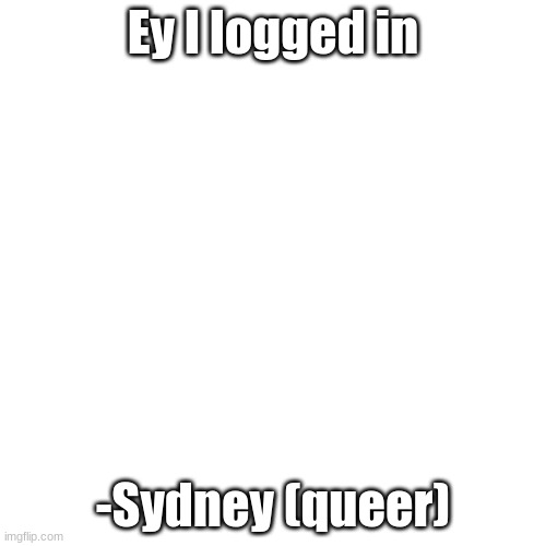 white just white | Ey I logged in; -Sydney (queer) | image tagged in white just white | made w/ Imgflip meme maker