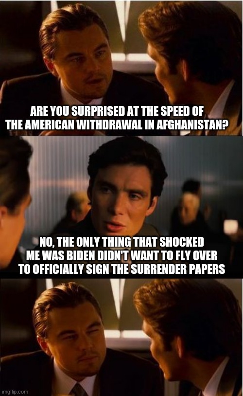 It was all for nothing | ARE YOU SURPRISED AT THE SPEED OF THE AMERICAN WITHDRAWAL IN AFGHANISTAN? NO, THE ONLY THING THAT SHOCKED ME WAS BIDEN DIDN'T WANT TO FLY OVER TO OFFICIALLY SIGN THE SURRENDER PAPERS | image tagged in no more trust in amerika,america in decline,biden's failure,american surrender,it was all for nothing,a more violent world | made w/ Imgflip meme maker