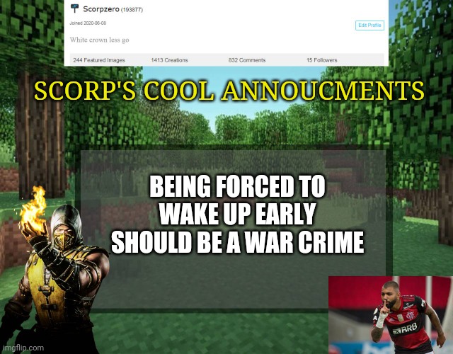 Scorp's cool announcments V2 | SCORP'S COOL ANNOUCMENTS; BEING FORCED TO WAKE UP EARLY SHOULD BE A WAR CRIME | image tagged in scorp's cool announcments v2 | made w/ Imgflip meme maker