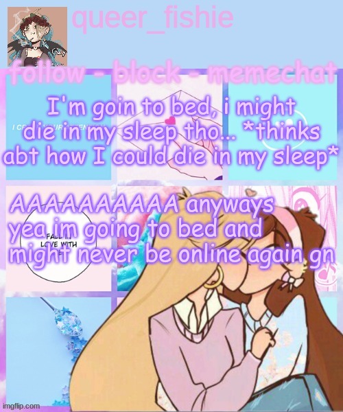 queer_fishie's temp | I'm goin to bed, i might die in my sleep tho... *thinks abt how I could die in my sleep*; AAAAAAAAAA anyways yea im going to bed and might never be online again gn | image tagged in queer_fishie's temp | made w/ Imgflip meme maker