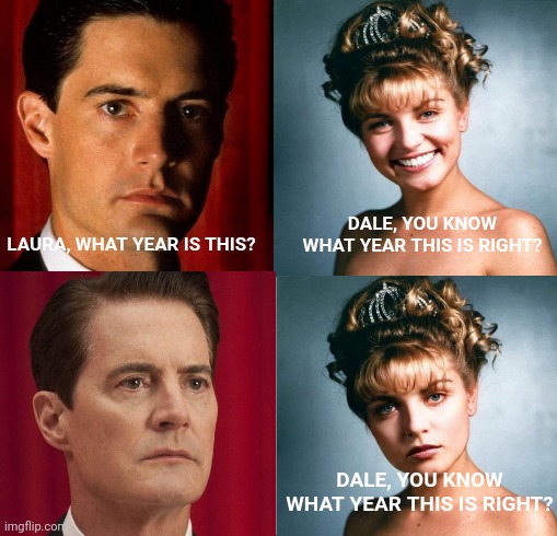 What year is this? | DALE, YOU KNOW WHAT YEAR THIS IS RIGHT? LAURA, WHAT YEAR IS THIS? DALE, YOU KNOW WHAT YEAR THIS IS RIGHT? | image tagged in twin peaks | made w/ Imgflip meme maker