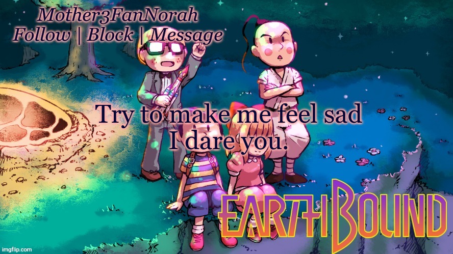 E | Try to make me feel sad
I dare you. | image tagged in norah's new earthbound template | made w/ Imgflip meme maker