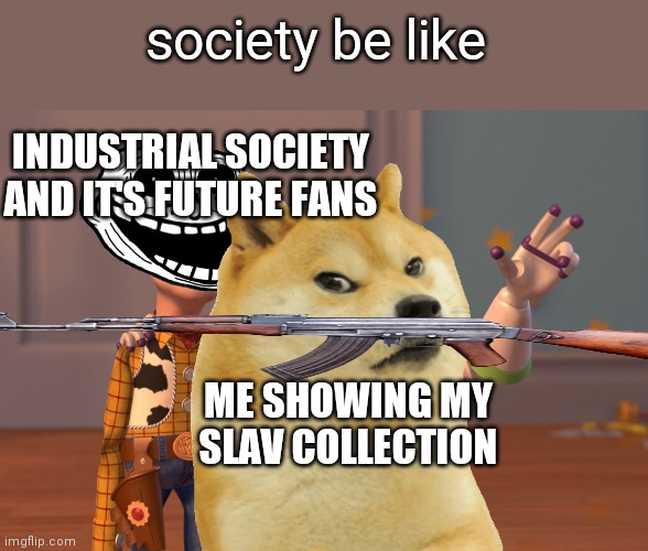 slav 2: Doge Edition | society be like; INDUSTRIAL SOCIETY AND IT'S FUTURE FANS; ME SHOWING MY SLAV COLLECTION | image tagged in memes,slav,gopnik momentum | made w/ Imgflip meme maker