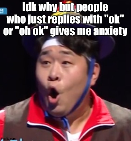 Call me Shiyu now | Idk why but people who just replies with "ok" or "oh ok" gives me anxiety | image tagged in pogging seyoon higher quality | made w/ Imgflip meme maker
