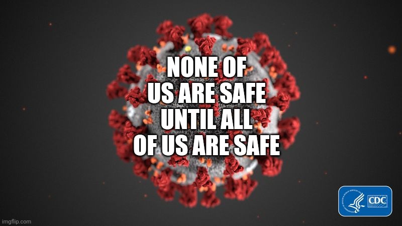 It's A Small World After All | NONE OF US ARE SAFE UNTIL ALL OF US ARE SAFE | image tagged in covid 19,vaccine,it's a small world after all,peace on earth,memes,conspiracy theories | made w/ Imgflip meme maker