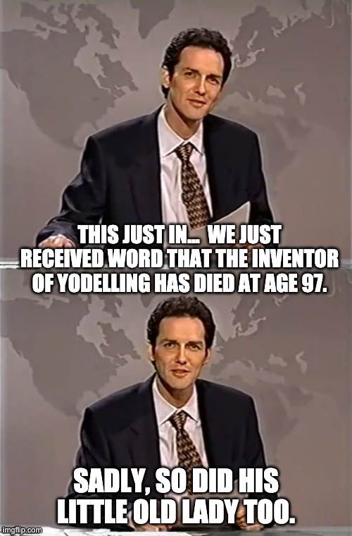 Yodelling | THIS JUST IN...  WE JUST RECEIVED WORD THAT THE INVENTOR OF YODELLING HAS DIED AT AGE 97. SADLY, SO DID HIS LITTLE OLD LADY TOO. | image tagged in weekend update with norm | made w/ Imgflip meme maker