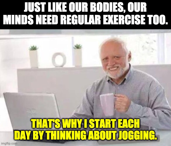 Exercise | JUST LIKE OUR BODIES, OUR MINDS NEED REGULAR EXERCISE TOO. THAT'S WHY I START EACH DAY BY THINKING ABOUT JOGGING. | image tagged in harold | made w/ Imgflip meme maker