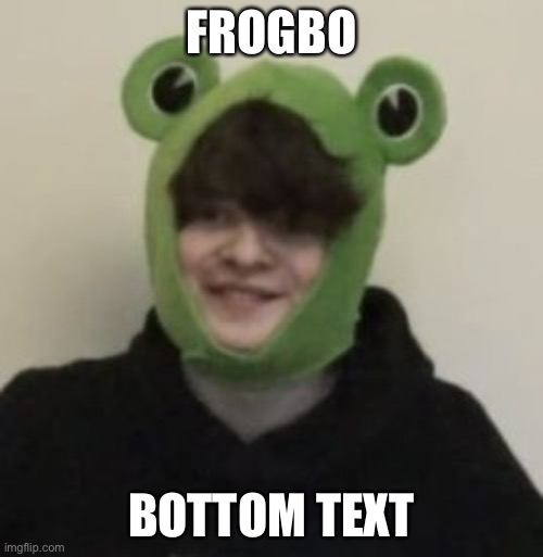 Frogbo | FROGBO; BOTTOM TEXT | image tagged in frogbo | made w/ Imgflip meme maker