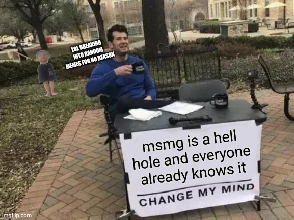 Change My Mind | LOL BREAKING INTO RANDOM MEMES FOR NO REASON; msmg is a hell hole and everyone already knows it | image tagged in memes,change my mind | made w/ Imgflip meme maker