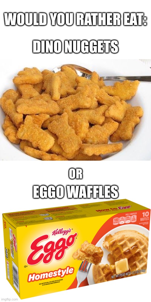 Dino nuggets or eggo waffles? | WOULD YOU RATHER EAT:; DINO NUGGETS; OR; EGGO WAFFLES | image tagged in memes,blank transparent square,food,would you rather,funny memes,upvote begging | made w/ Imgflip meme maker