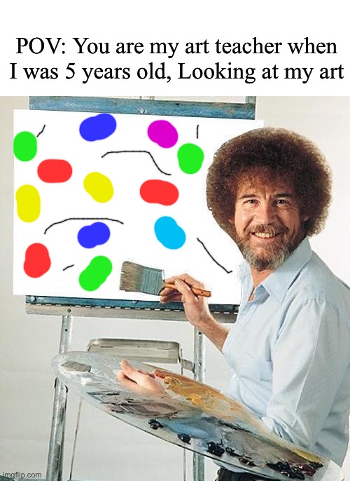 Bootiful ort | POV: You are my art teacher when I was 5 years old, Looking at my art | image tagged in bob ross troll | made w/ Imgflip meme maker