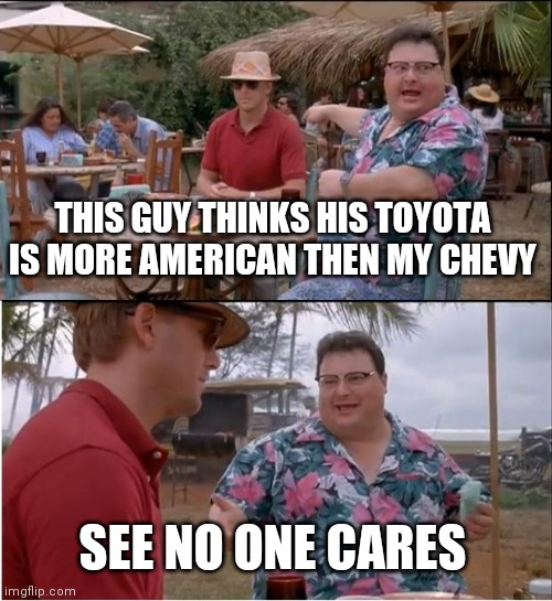Makes you think. | THIS GUY THINKS HIS TOYOTA IS MORE AMERICAN THEN MY CHEVY; SEE NO ONE CARES | image tagged in memes,see nobody cares | made w/ Imgflip meme maker