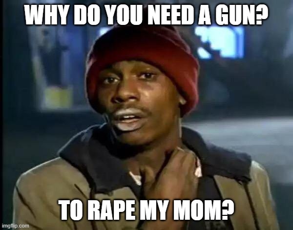 Y'all Got Any More Of That Meme | WHY DO YOU NEED A GUN? TO RAPE MY MOM? | image tagged in memes,y'all got any more of that | made w/ Imgflip meme maker