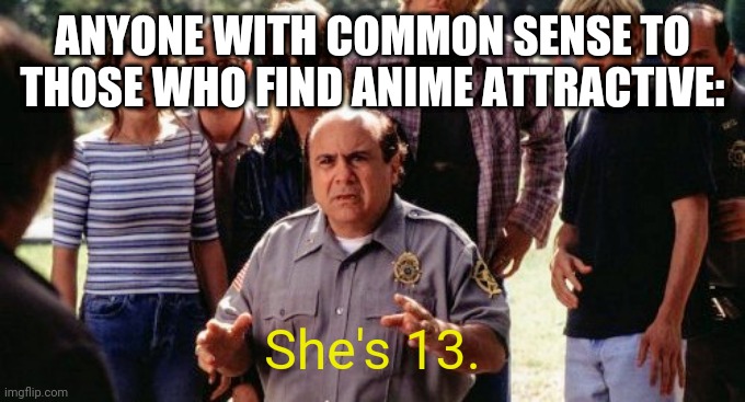  ANYONE WITH COMMON SENSE TO THOSE WHO FIND ANIME ATTRACTIVE:; She's 13. | image tagged in she's 13 | made w/ Imgflip meme maker