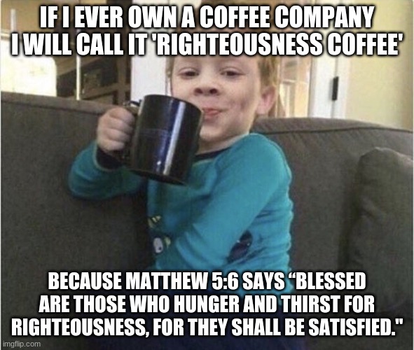 makes sense | IF I EVER OWN A COFFEE COMPANY I WILL CALL IT 'RIGHTEOUSNESS COFFEE'; BECAUSE MATTHEW 5:6 SAYS “BLESSED ARE THOSE WHO HUNGER AND THIRST FOR RIGHTEOUSNESS, FOR THEY SHALL BE SATISFIED." | image tagged in coffee cup kid | made w/ Imgflip meme maker