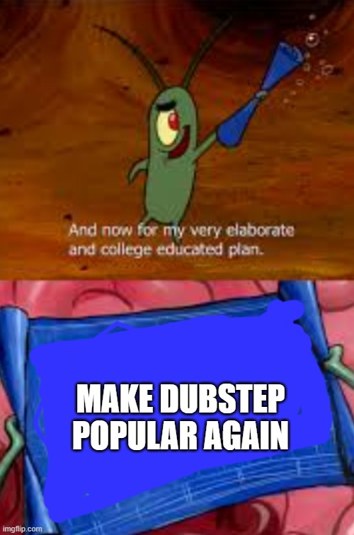 lol | MAKE DUBSTEP POPULAR AGAIN | image tagged in plankton college educated plan | made w/ Imgflip meme maker